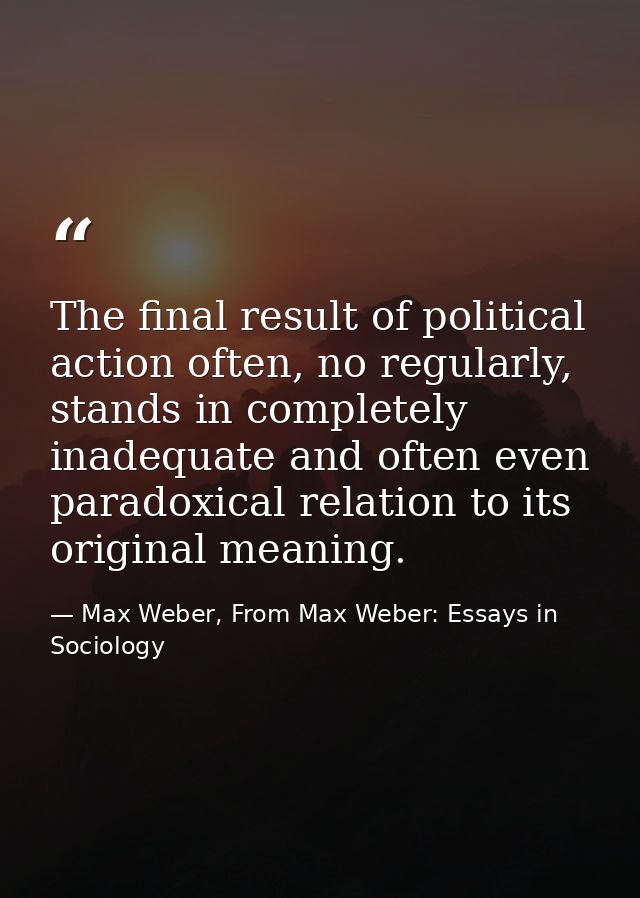 The final result of political action often, no regularly, stands in completely inadequate and often even paradoxical rel — Max Weber, From Max Weber: Essays in Sociology