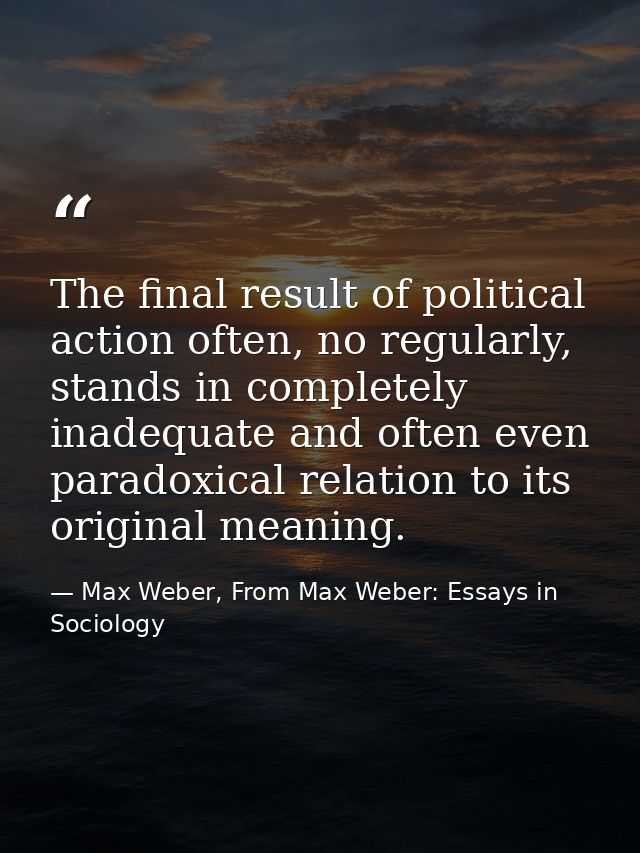 The final result of political action often, no regularly, stands in completely inadequate and often even paradoxical rel — Max Weber, From Max Weber: Essays in Sociology