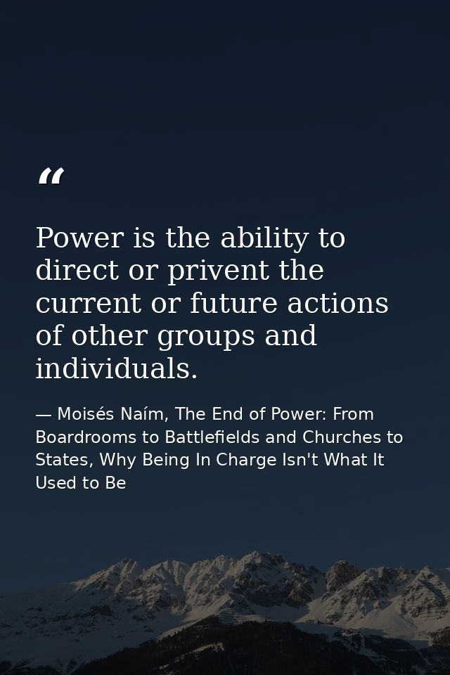 Power is the ability to direct or privent the current or future actions of other groups and individuals. — Moisés Naím, The End of Power: From Boardrooms to Battlefields and Churches to States, Why Being In Charge Isn't What It Used to Be