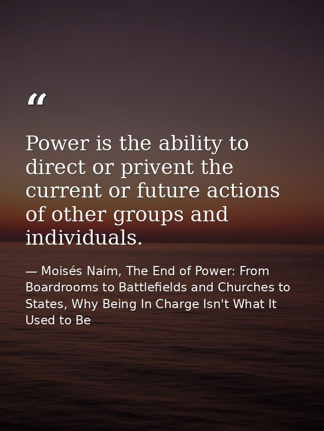 Power is the ability to direct or privent the current or future actions of other groups and individuals. — Moisés Naím, The End of Power: From Boardrooms to Battlefields and Churches to States, Why Being In Charge Isn't What It Used to Be