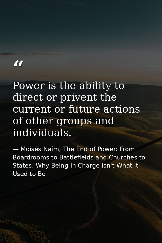 Power is the ability to direct or privent the current or future actions of other groups and individuals. — Moisés Naím, The End of Power: From Boardrooms to Battlefields and Churches to States, Why Being In Charge Isn't What It Used to Be