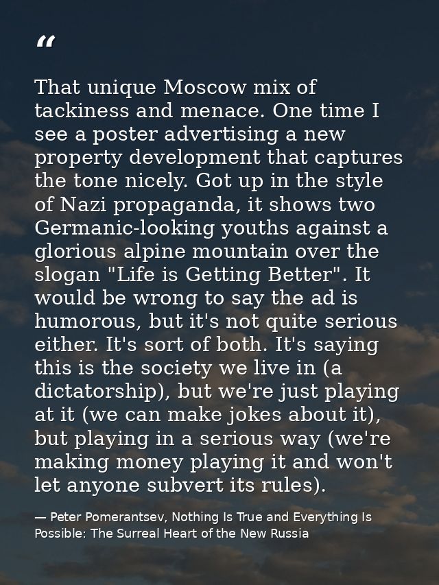 That unique Moscow mix of tackiness and menace. One time I see a poster advertising a new property development that capt — Peter Pomerantsev, Nothing Is True and Everything Is Possible: The Surreal Heart of the New Russia