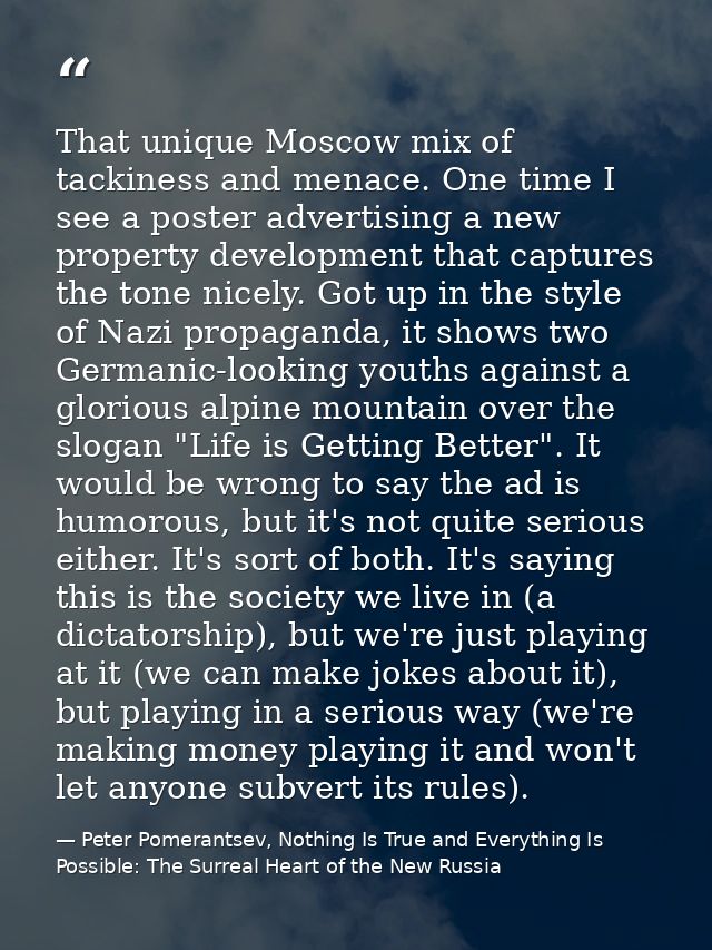 That unique Moscow mix of tackiness and menace. One time I see a poster advertising a new property development that capt — Peter Pomerantsev, Nothing Is True and Everything Is Possible: The Surreal Heart of the New Russia