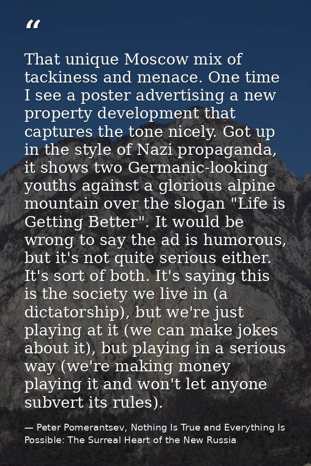 That unique Moscow mix of tackiness and menace. One time I see a poster advertising a new property development that capt — Peter Pomerantsev, Nothing Is True and Everything Is Possible: The Surreal Heart of the New Russia