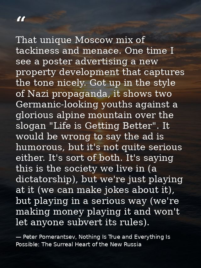 That unique Moscow mix of tackiness and menace. One time I see a poster advertising a new property development that capt — Peter Pomerantsev, Nothing Is True and Everything Is Possible: The Surreal Heart of the New Russia