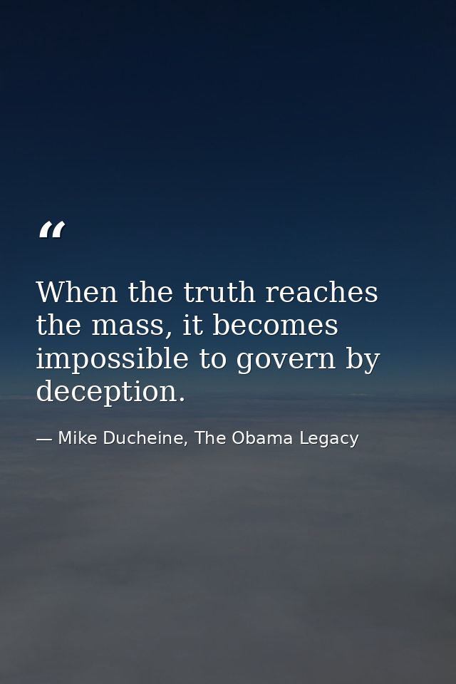 When the truth reaches the mass, it becomes impossible to govern by deception. — Mike Ducheine, The Obama Legacy
