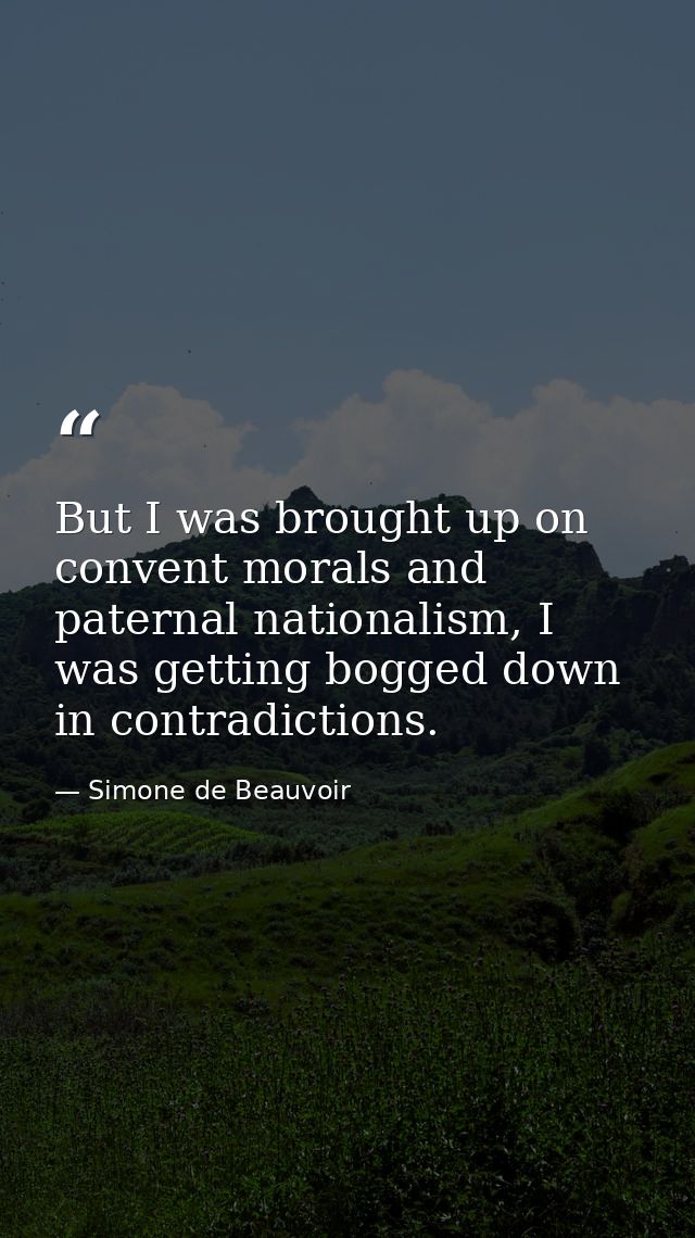 But I was brought up on convent morals and paternal nationalism, I was getting bogged down in contradictions. — Simone de Beauvoir