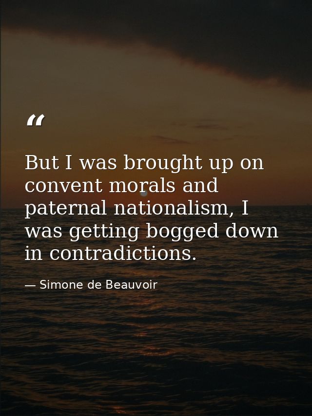 But I was brought up on convent morals and paternal nationalism, I was getting bogged down in contradictions. — Simone de Beauvoir