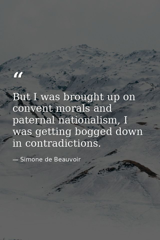 But I was brought up on convent morals and paternal nationalism, I was getting bogged down in contradictions. — Simone de Beauvoir