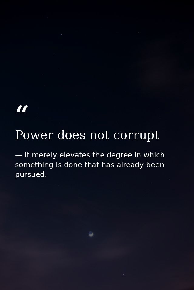 Power does not corrupt — it merely elevates the degree in which something is done that has already been pursued.