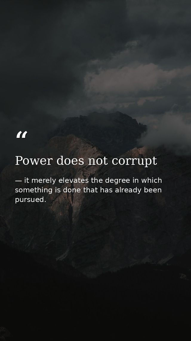Power does not corrupt — it merely elevates the degree in which something is done that has already been pursued.