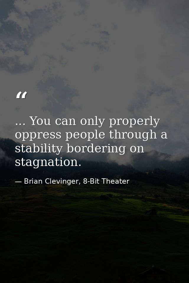 ... You can only properly oppress people through a stability bordering on stagnation. — Brian Clevinger, 8-Bit Theater
