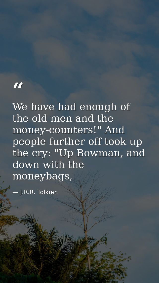 We have had enough of the old men and the money-counters!" And people further off took up the cry: "Up Bowman, and down  — J.R.R. Tolkien