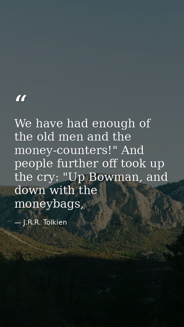 We have had enough of the old men and the money-counters!" And people further off took up the cry: "Up Bowman, and down  — J.R.R. Tolkien