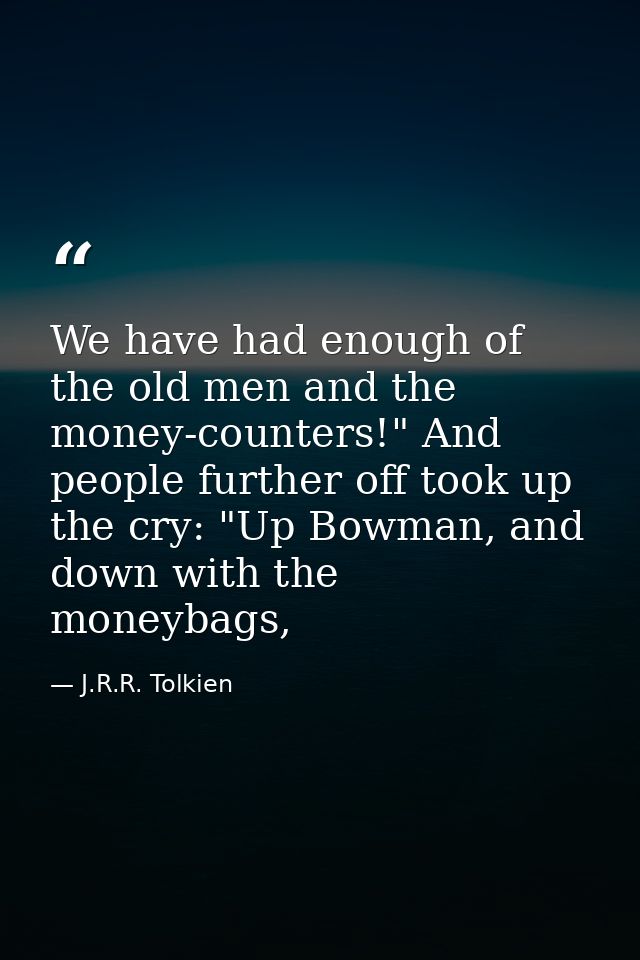 We have had enough of the old men and the money-counters!" And people further off took up the cry: "Up Bowman, and down  — J.R.R. Tolkien