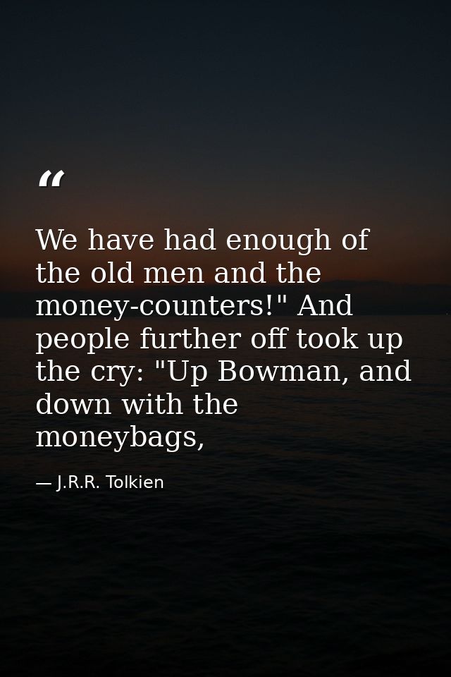 We have had enough of the old men and the money-counters!" And people further off took up the cry: "Up Bowman, and down  — J.R.R. Tolkien