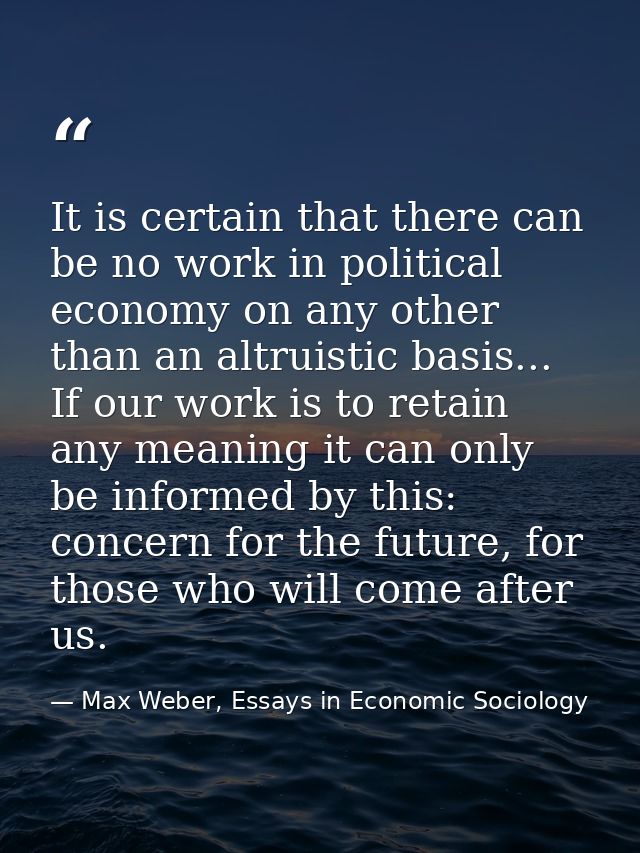 It is certain that there can be no work in political economy on any other than an altruistic basis... If our work is to  — Max Weber, Essays in Economic Sociology