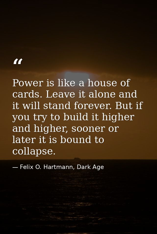Power is like a house of cards. Leave it alone and it will stand forever. But if you try to build it higher and higher,  — Felix O. Hartmann, Dark Age