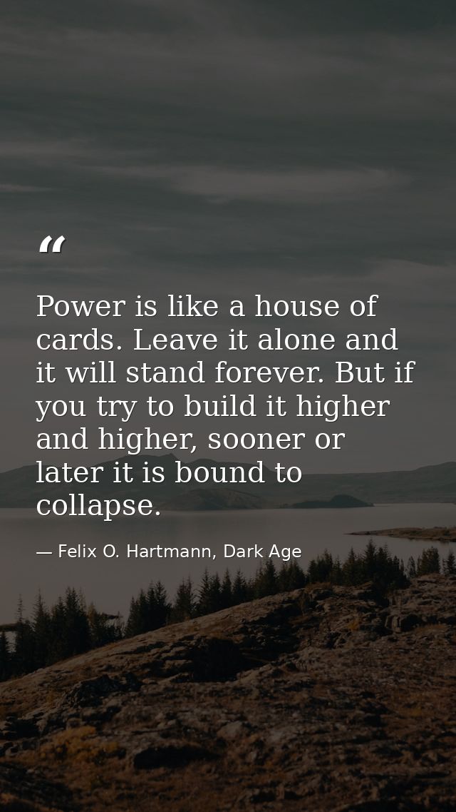 Power is like a house of cards. Leave it alone and it will stand forever. But if you try to build it higher and higher,  — Felix O. Hartmann, Dark Age