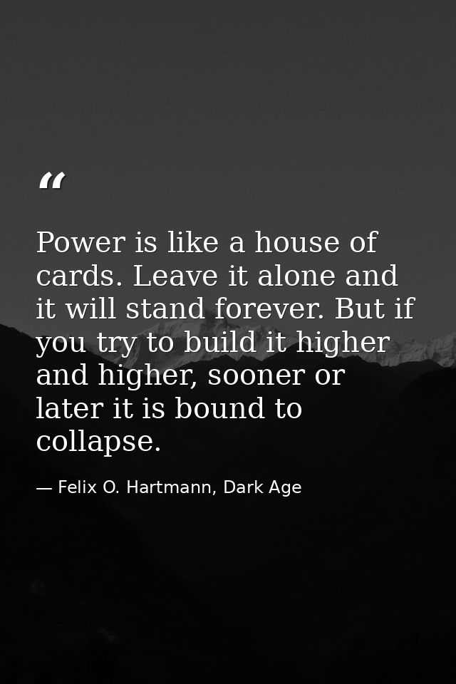 Power is like a house of cards. Leave it alone and it will stand forever. But if you try to build it higher and higher,  — Felix O. Hartmann, Dark Age