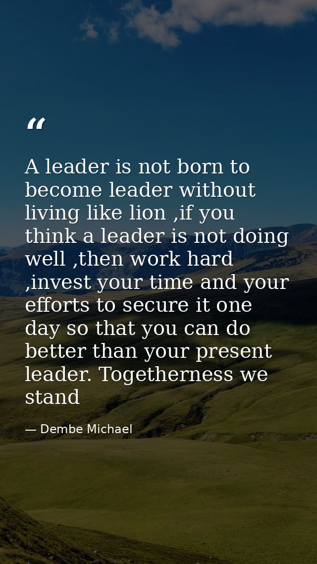 A leader is not born to become leader without living like lion ,if you think a leader is not doing well ,then work hard  — Dembe Michael