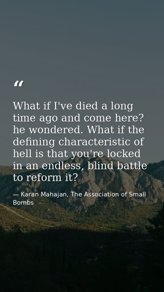 What if I've died a long time ago and come here? he wondered. What if the defining characteristic of hell is that you're — Karan Mahajan, The Association of Small Bombs