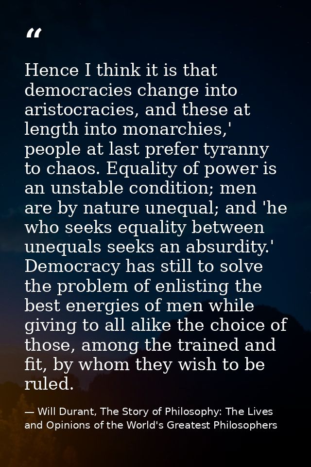 Hence I think it is that democracies change into aristocracies, and these at length into monarchies,' people at last pre — Will Durant, The Story of Philosophy: The Lives and Opinions of the World's Greatest Philosophers