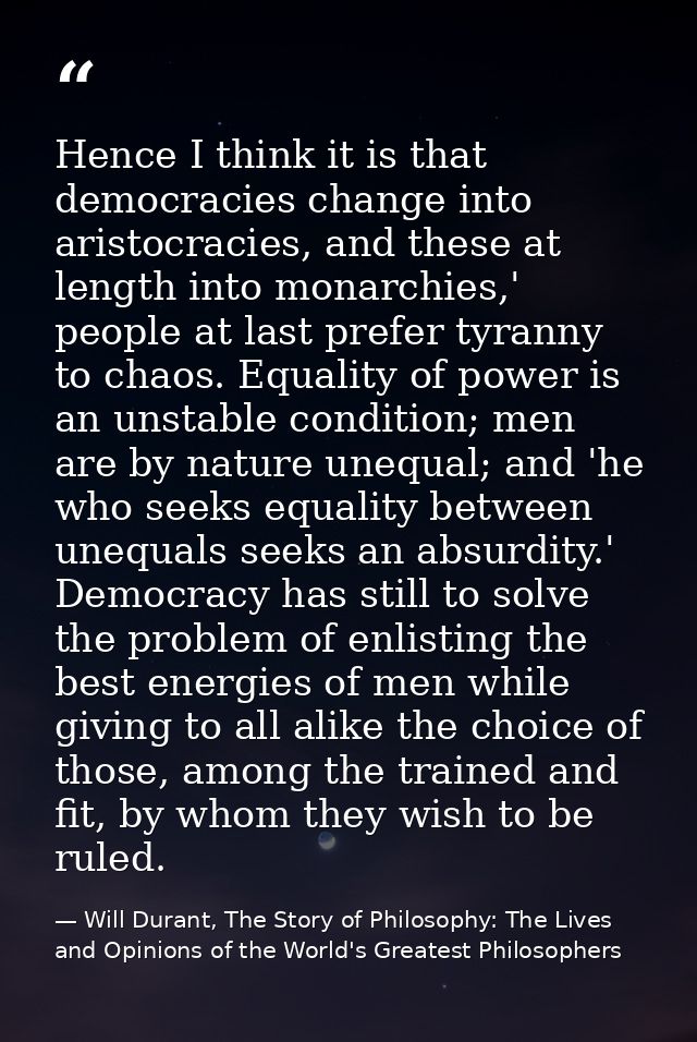 Hence I think it is that democracies change into aristocracies, and these at length into monarchies,' people at last pre — Will Durant, The Story of Philosophy: The Lives and Opinions of the World's Greatest Philosophers