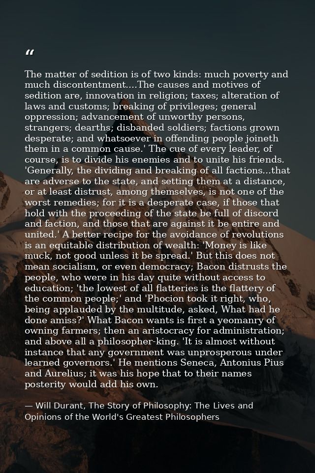The matter of sedition is of two kinds: much poverty and much discontentment....The causes and motives of sedition are,  — Will Durant, The Story of Philosophy: The Lives and Opinions of the World's Greatest Philosophers