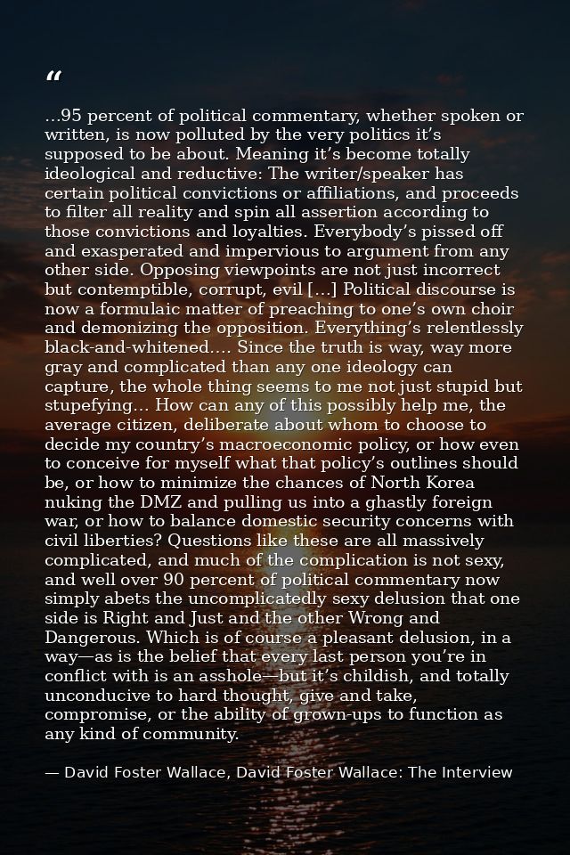 …95 percent of political commentary, whether spoken or written, is now polluted by the very politics it’s supposed to be — David Foster Wallace, David Foster Wallace: The Interview