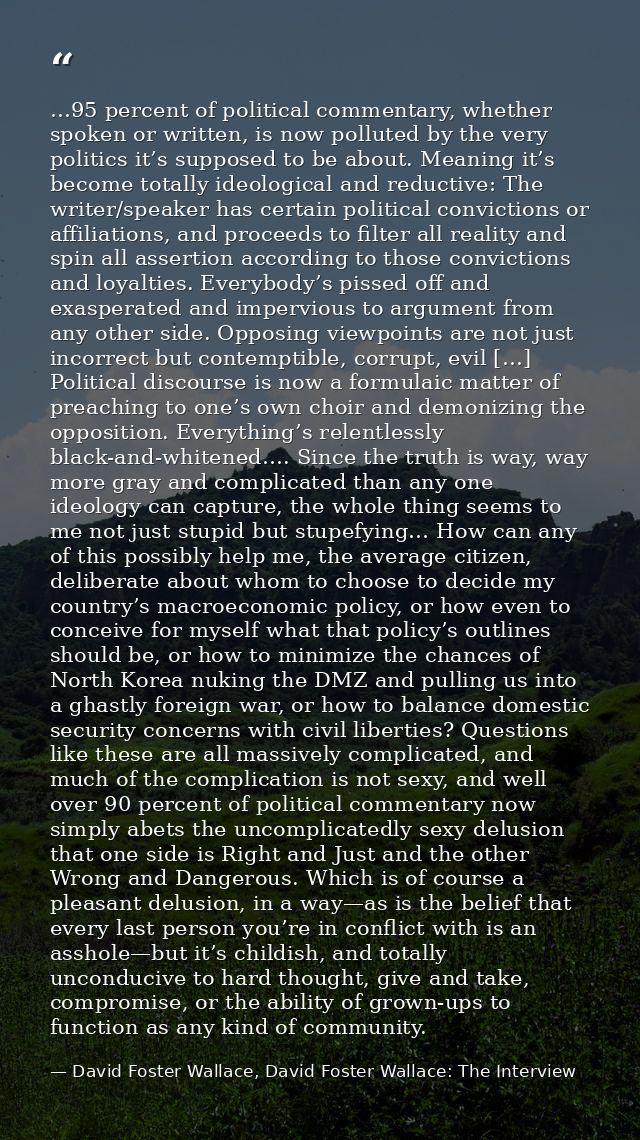 …95 percent of political commentary, whether spoken or written, is now polluted by the very politics it’s supposed to be — David Foster Wallace, David Foster Wallace: The Interview