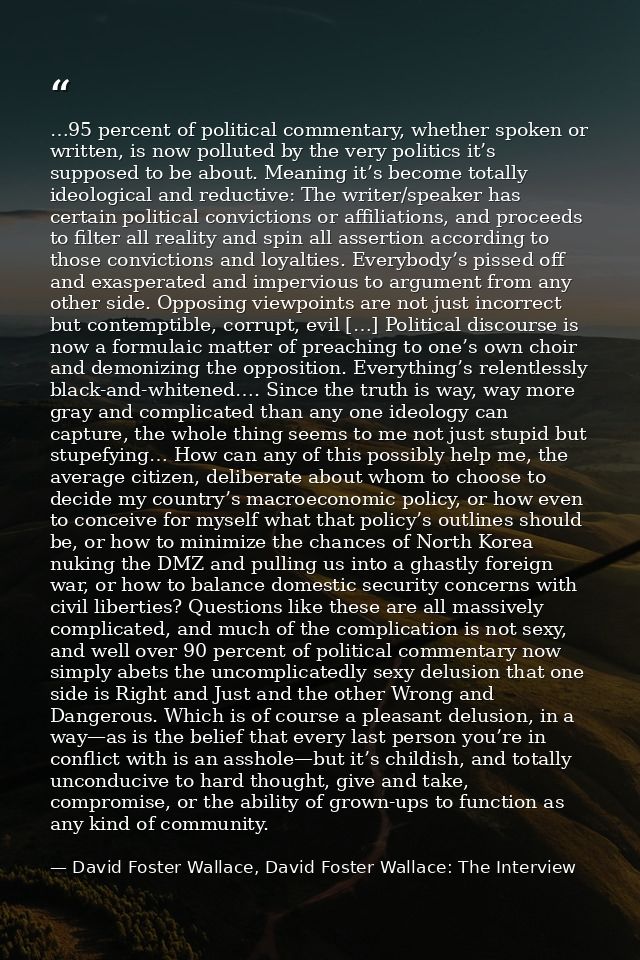 …95 percent of political commentary, whether spoken or written, is now polluted by the very politics it’s supposed to be — David Foster Wallace, David Foster Wallace: The Interview