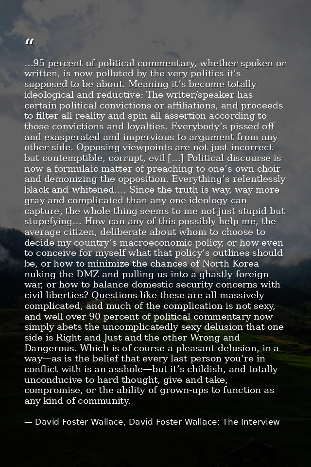 …95 percent of political commentary, whether spoken or written, is now polluted by the very politics it’s supposed to be — David Foster Wallace, David Foster Wallace: The Interview