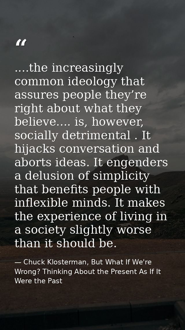 ....the increasingly common ideology that assures people they’re right about what they believe.... is, however, socially — Chuck Klosterman, But What If We're Wrong? Thinking About the Present As If It Were the Past