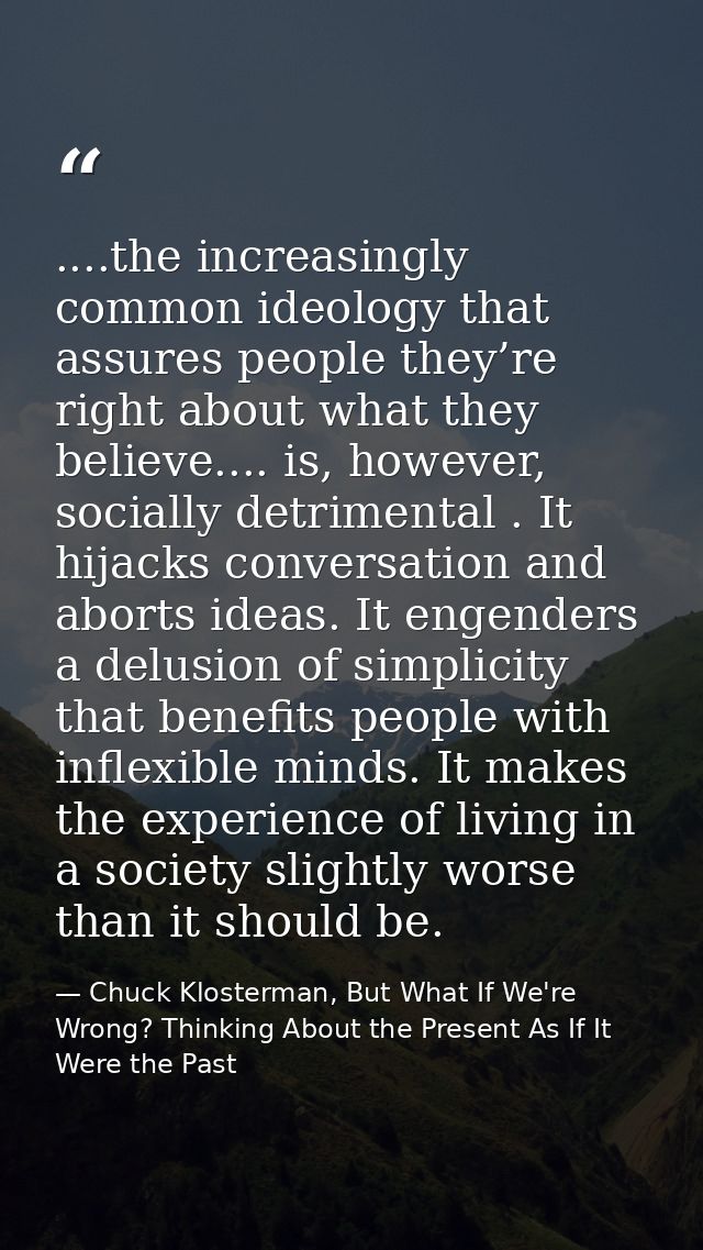 ....the increasingly common ideology that assures people they’re right about what they believe.... is, however, socially — Chuck Klosterman, But What If We're Wrong? Thinking About the Present As If It Were the Past