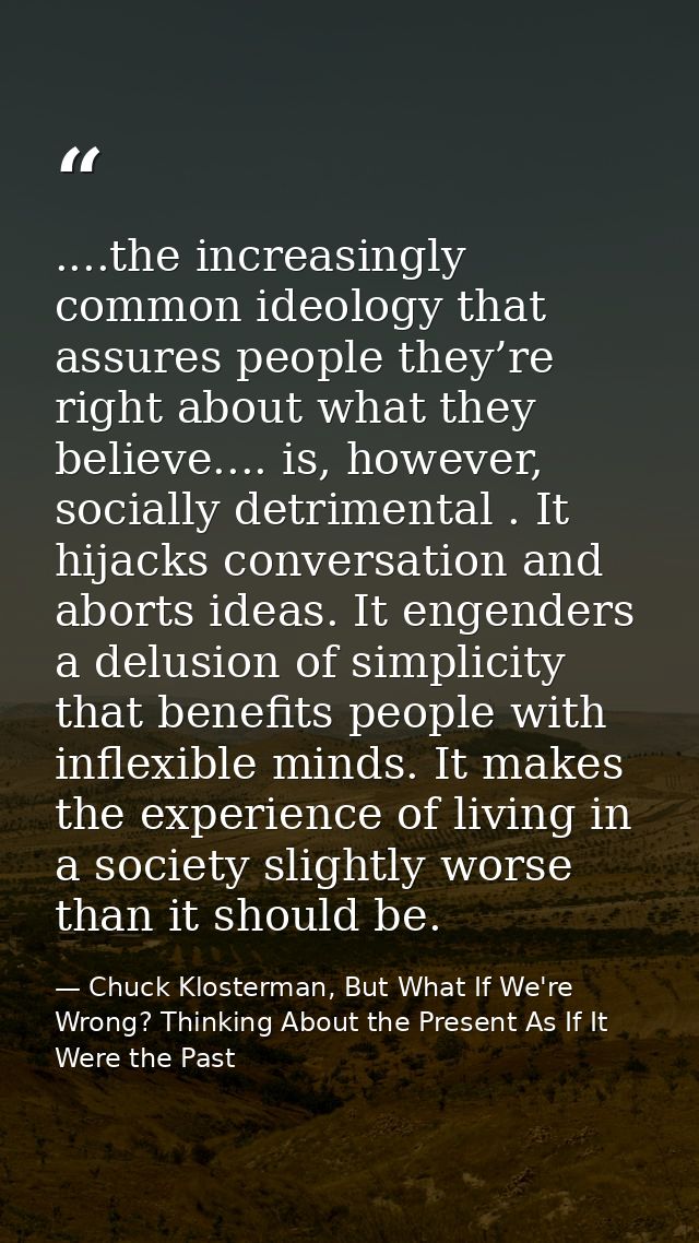 ....the increasingly common ideology that assures people they’re right about what they believe.... is, however, socially — Chuck Klosterman, But What If We're Wrong? Thinking About the Present As If It Were the Past