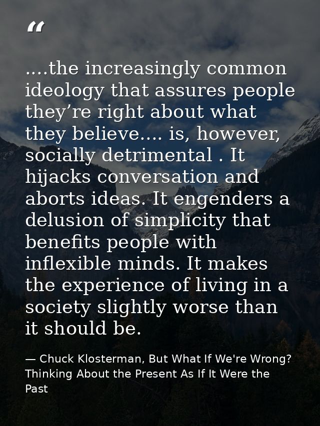 ....the increasingly common ideology that assures people they’re right about what they believe.... is, however, socially — Chuck Klosterman, But What If We're Wrong? Thinking About the Present As If It Were the Past