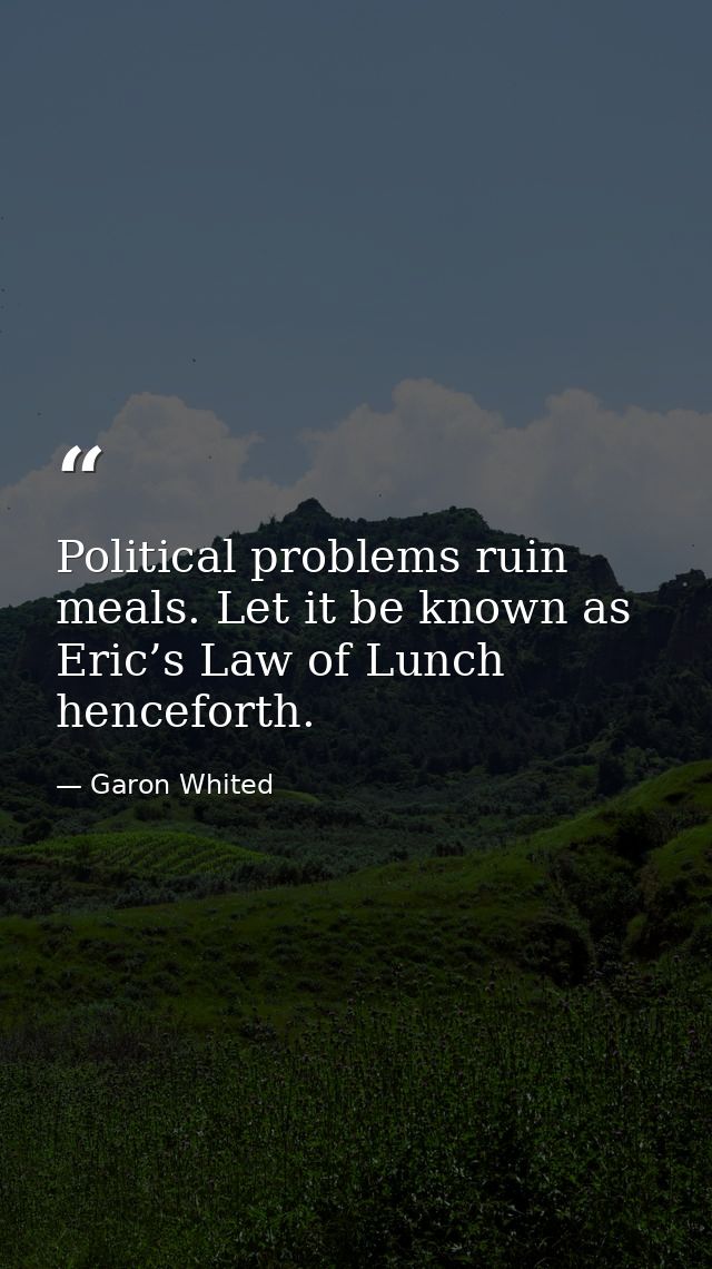 Political problems ruin meals. Let it be known as Eric’s Law of Lunch henceforth. — Garon Whited