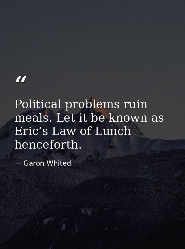 Political problems ruin meals. Let it be known as Eric’s Law of Lunch henceforth. — Garon Whited