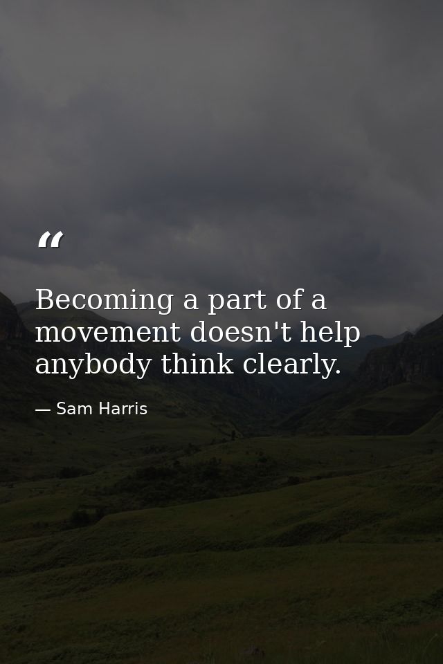 Becoming a part of a movement doesn't help anybody think clearly. — Sam Harris