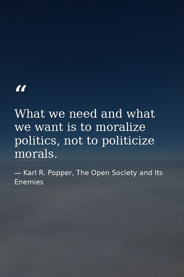 What we need and what we want is to moralize politics, not to politicize morals. — Karl R. Popper, The Open Society and Its Enemies