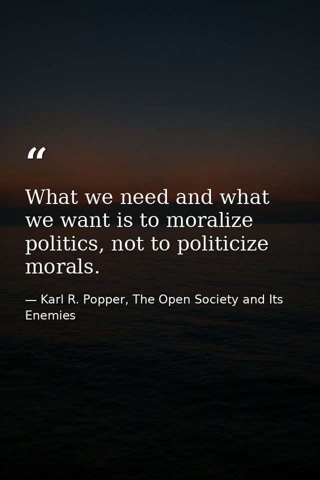 What we need and what we want is to moralize politics, not to politicize morals. — Karl R. Popper, The Open Society and Its Enemies