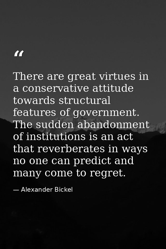 There are great virtues in a conservative attitude towards structural features of government. The sudden abandonment of  — Alexander Bickel