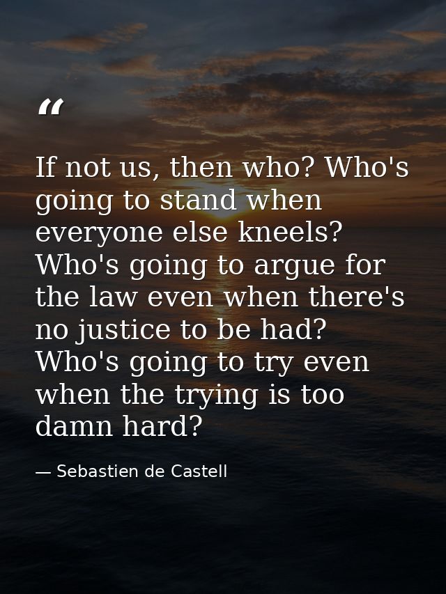 If not us, then who? Who's going to stand when everyone else kneels? Who's going to argue for the law even when there's  — Sebastien de Castell
