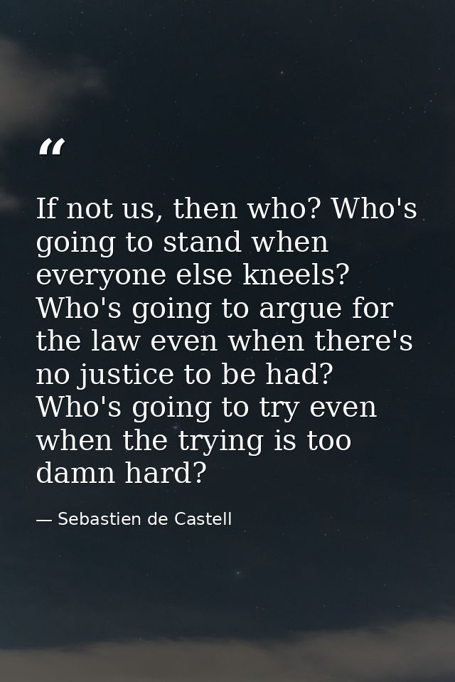 If not us, then who? Who's going to stand when everyone else kneels? Who's going to argue for the law even when there's  — Sebastien de Castell