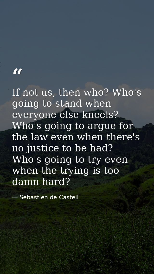 If not us, then who? Who's going to stand when everyone else kneels? Who's going to argue for the law even when there's  — Sebastien de Castell