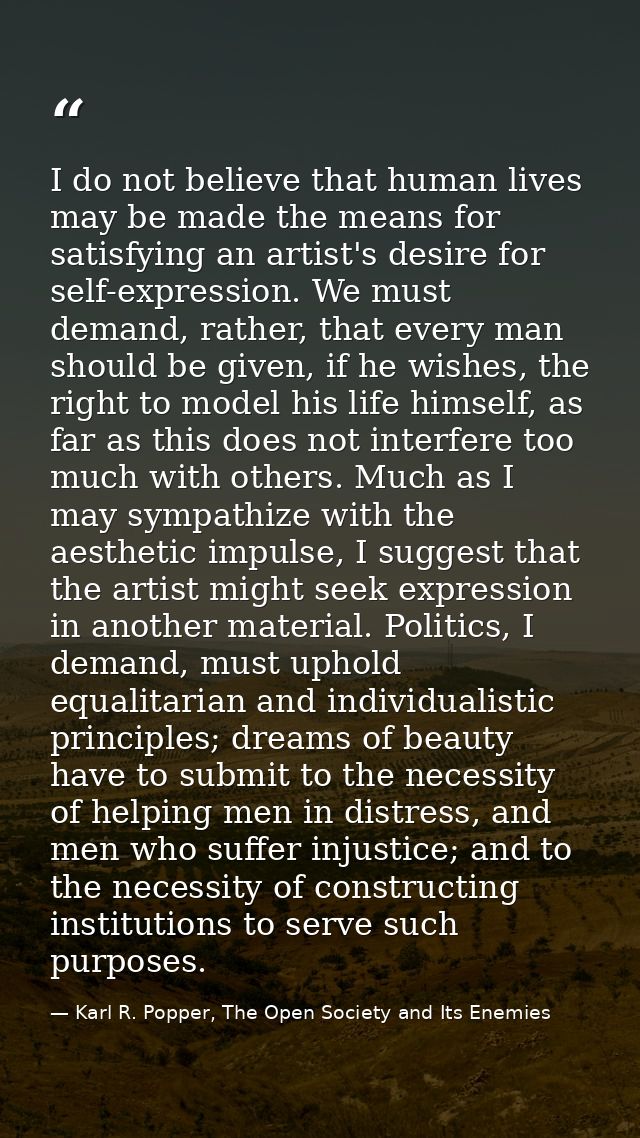 I do not believe that human lives may be made the means for satisfying an artist's desire for self-expression. We must d — Karl R. Popper, The Open Society and Its Enemies