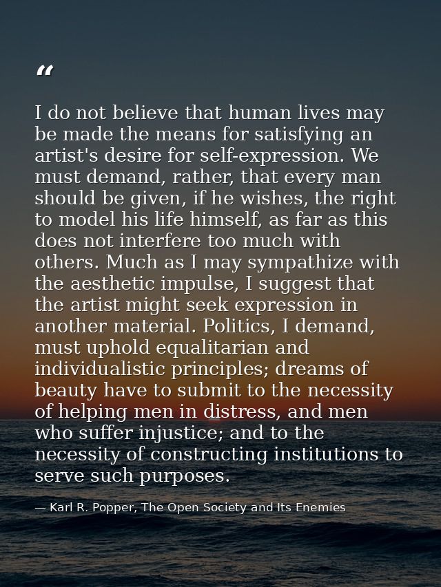 I do not believe that human lives may be made the means for satisfying an artist's desire for self-expression. We must d — Karl R. Popper, The Open Society and Its Enemies