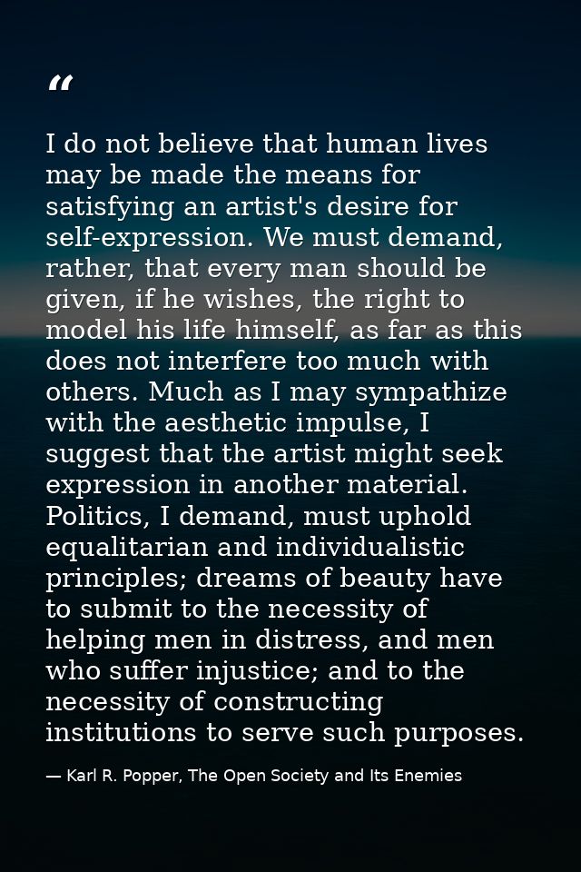 I do not believe that human lives may be made the means for satisfying an artist's desire for self-expression. We must d — Karl R. Popper, The Open Society and Its Enemies