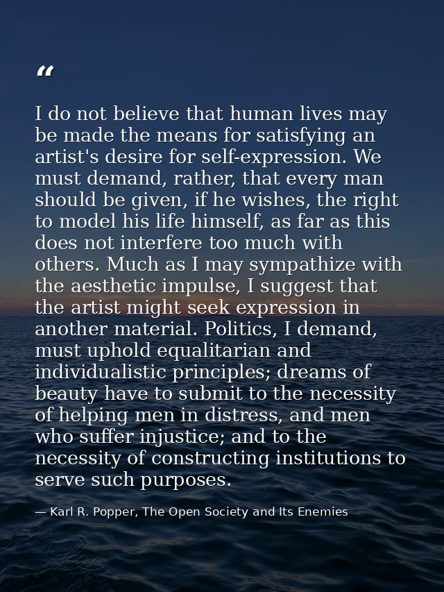 I do not believe that human lives may be made the means for satisfying an artist's desire for self-expression. We must d — Karl R. Popper, The Open Society and Its Enemies